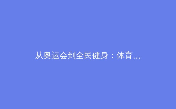 从奥运会到全民健身：体育精神如何塑造当代中国社会面貌 - 2